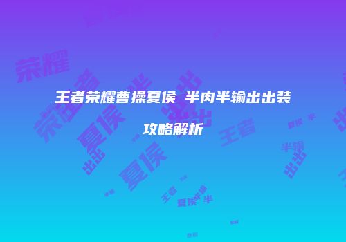 王者荣耀曹操夏侯惇半肉半输出出装攻略解析