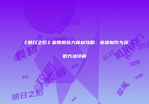 《明日之后》雷雨抵抗力食材攻略：食谱制作与获取方法详解