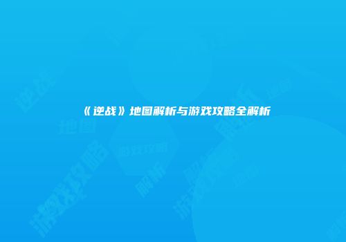 《逆战》地图解析与游戏攻略全解析