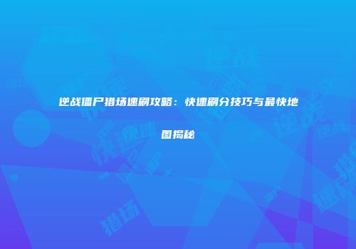 逆战僵尸猎场速刷攻略：快速刷分技巧与最快地图揭秘
