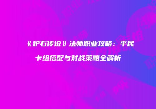 《炉石传说》法师职业攻略：平民卡组搭配与对战策略全解析