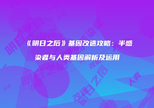 《明日之后》基因改造攻略：半感染者与人类基因解析及运用