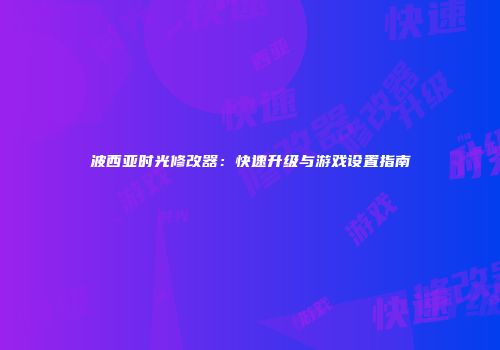 波西亚时光修改器：快速升级与游戏设置指南