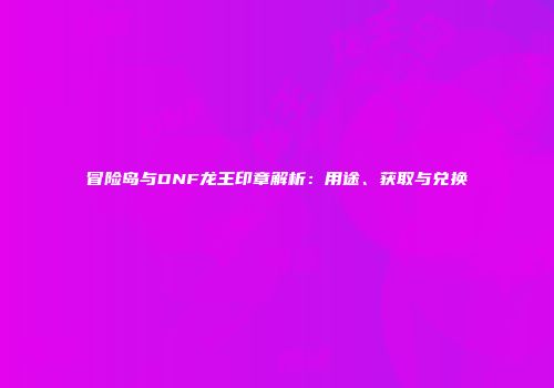 冒险岛与DNF龙王印章解析：用途、获取与兑换