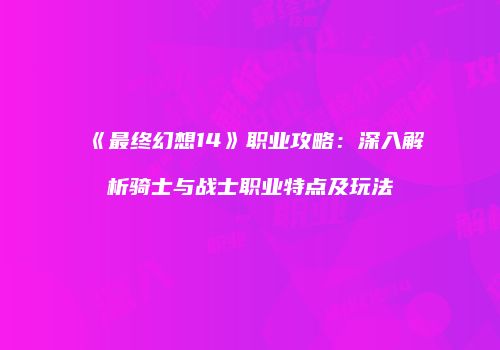 《最终幻想14》职业攻略：深入解析骑士与战士职业特点及玩法