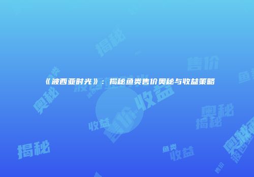 《波西亚时光》：揭秘鱼类售价奥秘与收益策略