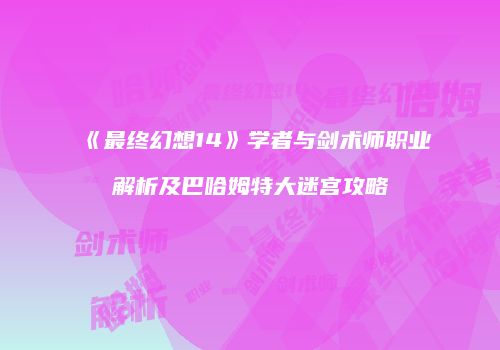 《最终幻想14》学者与剑术师职业解析及巴哈姆特大迷宫攻略