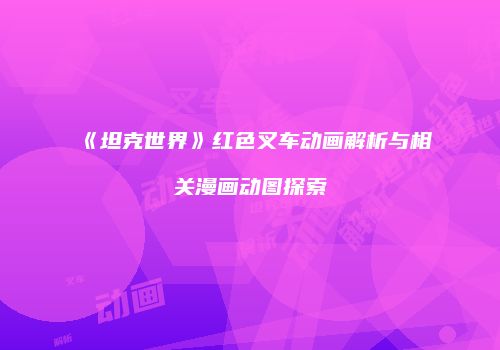 《坦克世界》红色叉车动画解析与相关漫画动图探索