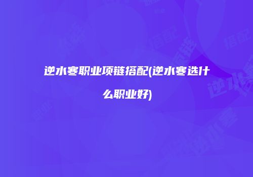 逆水寒职业项链搭配(逆水寒选什么职业好)