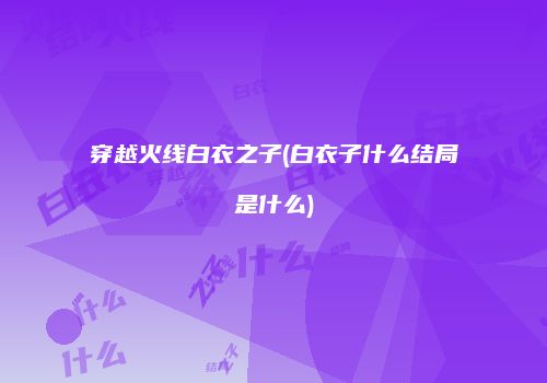 穿越火线白衣之子(白衣子什么结局是什么)