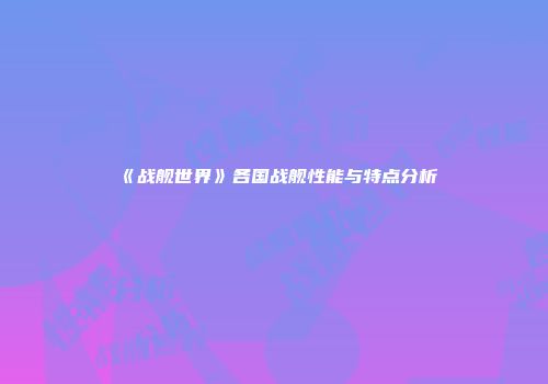 《战舰世界》各国战舰性能与特点分析