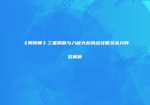 《阴阳师》三星麒麟与八岐大蛇挑战攻略及高分阵容解析