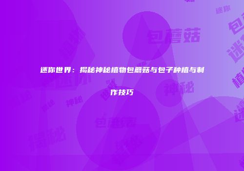迷你世界：揭秘神秘植物包蘑菇与包子种植与制作技巧