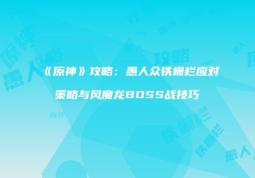 《原神》攻略：愚人众铁栅栏应对策略与风魔龙BOSS战技巧