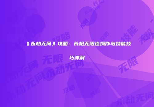 《永劫无间》攻略：长枪无限连操作与技能技巧详解