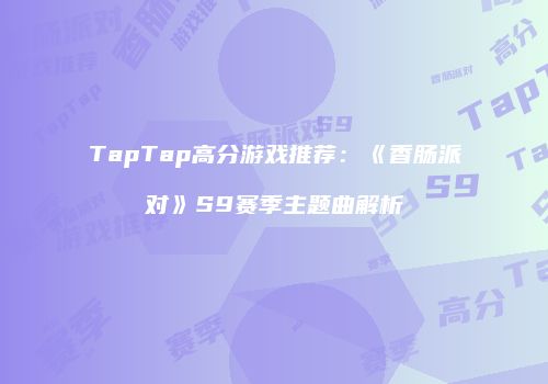 TapTap高分游戏推荐：《香肠派对》S9赛季主题曲解析