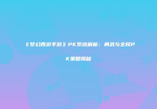 《梦幻西游手游》PK系统解析：勇武与全民PK策略揭秘