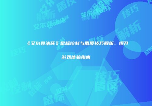 《艾尔登法环》鼠标控制与盾反技巧解析：提升游戏体验指南