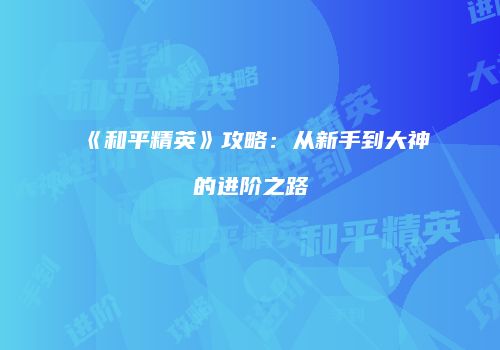《和平精英》攻略：从新手到大神的进阶之路