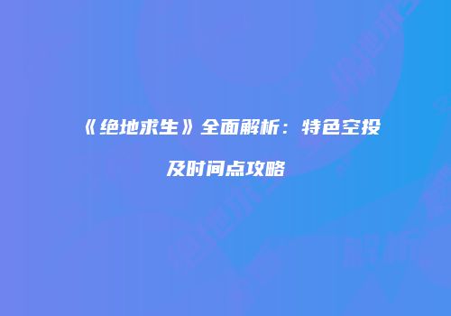 《绝地求生》全面解析：特色空投及时间点攻略