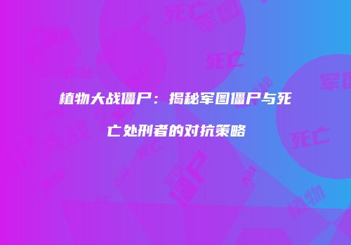植物大战僵尸：揭秘军图僵尸与死亡处刑者的对抗策略