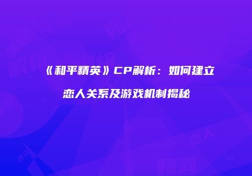 《和平精英》CP解析：如何建立恋人关系及游戏机制揭秘