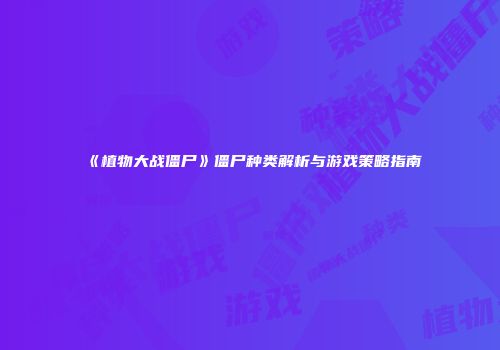 《植物大战僵尸》僵尸种类解析与游戏策略指南