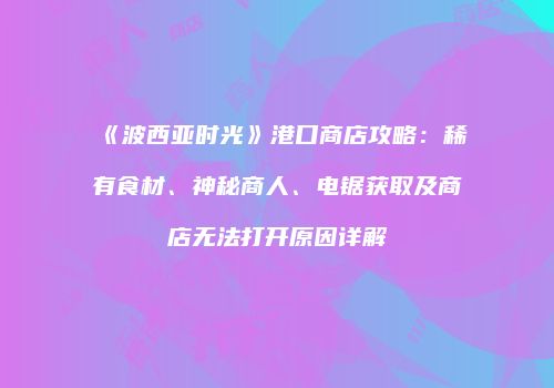 《波西亚时光》港口商店攻略：稀有食材、神秘商人、电锯获取及商店无法打开原因详解