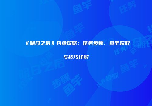 《明日之后》钓鱼攻略：任务步骤、鱼竿获取与技巧详解