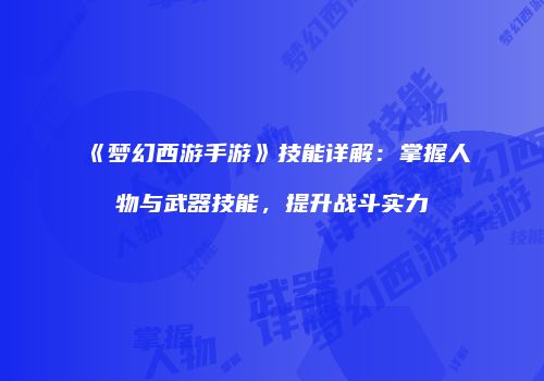 《梦幻西游手游》技能详解：掌握人物与武器技能，提升战斗实力