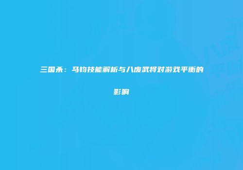 三国杀：马钧技能解析与八废武将对游戏平衡的影响