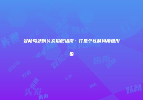 冒险岛妖精头发搭配指南：打造个性时尚角色形象
