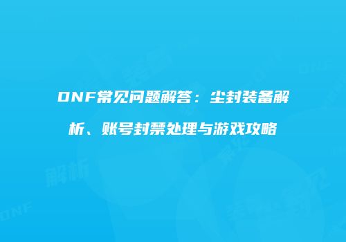 DNF常见问题解答：尘封装备解析、账号封禁处理与游戏攻略