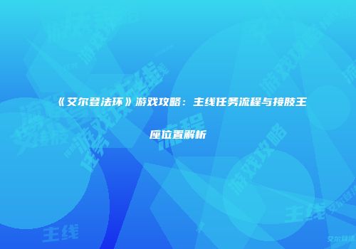 《艾尔登法环》游戏攻略：主线任务流程与接肢王座位置解析
