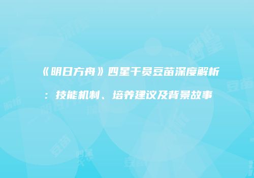 《明日方舟》四星干员豆苗深度解析：技能机制、培养建议及背景故事