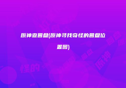 原神查圆盘(原神寻找奇怪的圆盘位置图)