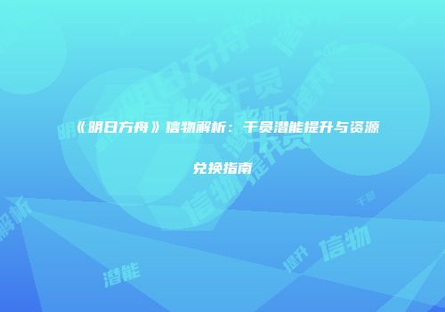 《明日方舟》信物解析：干员潜能提升与资源兑换指南