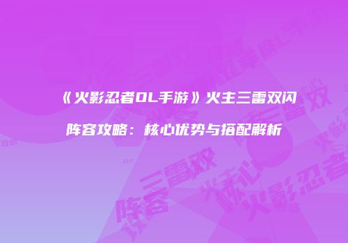 《火影忍者OL手游》火主三雷双闪阵容攻略：核心优势与搭配解析