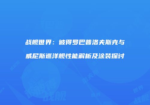 战舰世界：彼得罗巴普洛夫斯克与威尼斯巡洋舰性能解析及涂装探讨