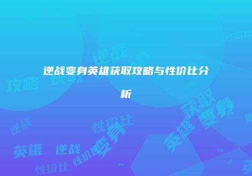 逆战变身英雄获取攻略与性价比分析