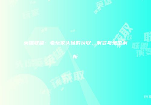 英雄联盟：老玩家头像的获取、演变与地位解析