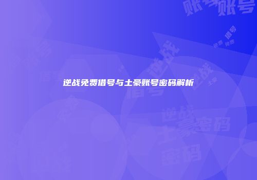 逆战免费借号与土豪账号密码解析