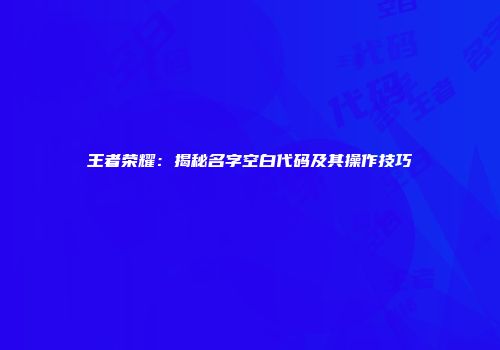 王者荣耀：揭秘名字空白代码及其操作技巧