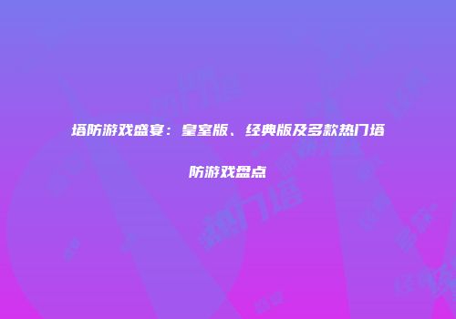 塔防游戏盛宴：皇室版、经典版及多款热门塔防游戏盘点