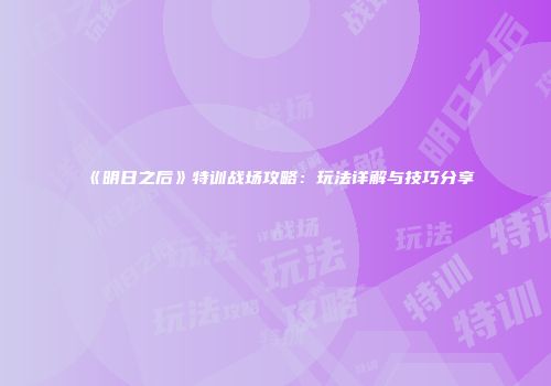 《明日之后》特训战场攻略：玩法详解与技巧分享