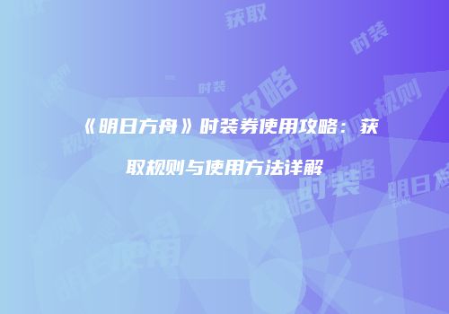 《明日方舟》时装券使用攻略：获取规则与使用方法详解