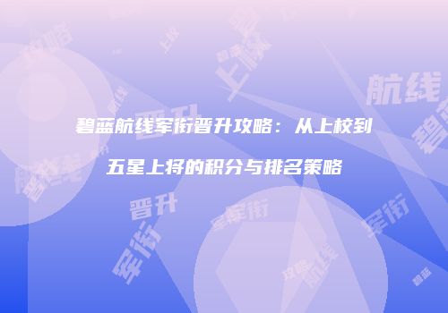碧蓝航线军衔晋升攻略：从上校到五星上将的积分与排名策略