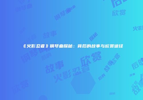 《火影忍者》钢琴曲探秘：背后的故事与欣赏途径