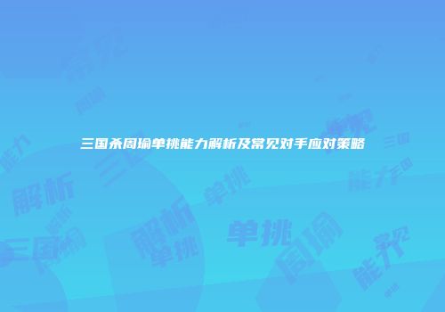三国杀周瑜单挑能力解析及常见对手应对策略