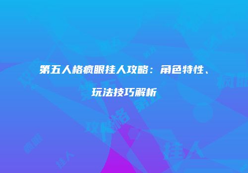 第五人格疯眼挂人攻略：角色特性、玩法技巧解析